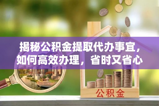 西螺揭秘公积金提取代办事宜，如何高效办理，省时又省心？