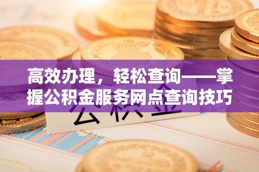 西螺高效办理，轻松查询——掌握公积金服务网点查询技巧