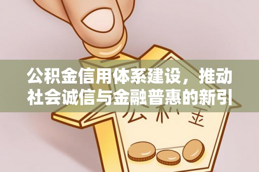 西螺公积金信用体系建设，推动社会诚信与金融普惠的新引擎