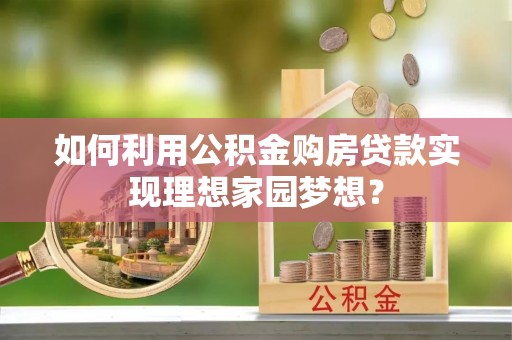西螺如何利用公积金购房贷款实现理想家园梦想？
