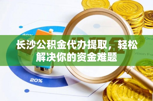 西螺长沙公积金代办提取，轻松解决你的资金难题