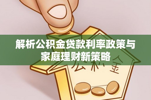 西螺解析公积金贷款利率政策与家庭理财新策略