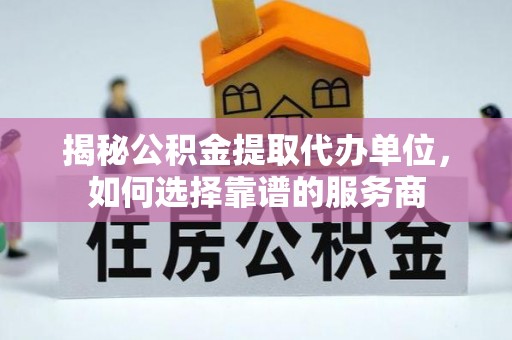 西螺揭秘公积金提取代办单位，如何选择靠谱的服务商