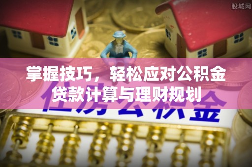 西螺掌握技巧，轻松应对公积金贷款计算与理财规划