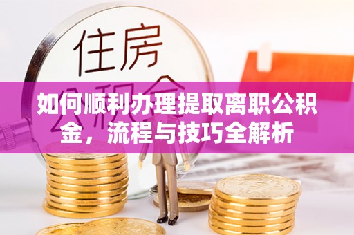 西螺如何顺利办理提取离职公积金，流程与技巧全解析