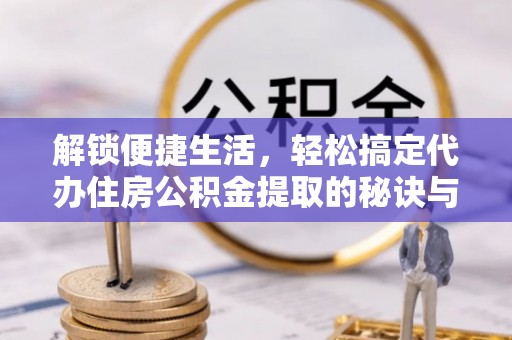 西螺解锁便捷生活，轻松搞定代办住房公积金提取的秘诀与技巧