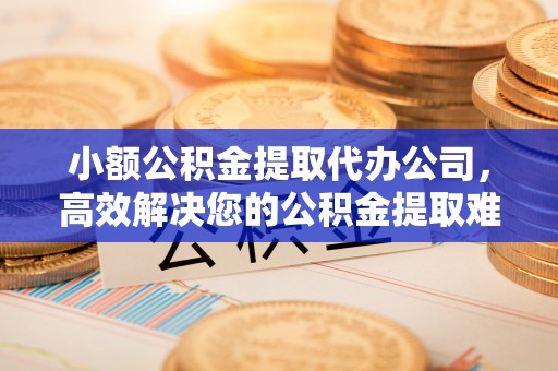 西螺小额公积金提取代办公司，高效解决您的公积金提取难题