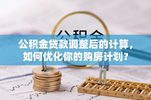 西螺公积金贷款调整后的计算，如何优化你的购房计划？