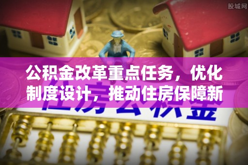 西螺公积金改革重点任务，优化制度设计，推动住房保障新发展