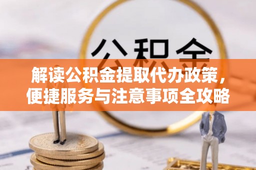 西螺解读公积金提取代办政策，便捷服务与注意事项全攻略