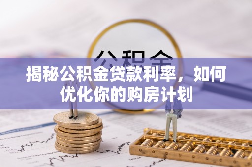 西螺揭秘公积金贷款利率，如何优化你的购房计划