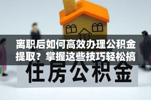 西螺离职后如何高效办理公积金提取？掌握这些技巧轻松搞定