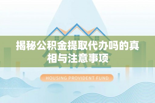 西螺揭秘公积金提取代办吗的真相与注意事项