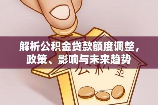 西螺解析公积金贷款额度调整，政策、影响与未来趋势