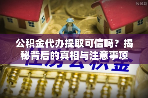 西螺公积金代办提取可信吗？揭秘背后的真相与注意事项