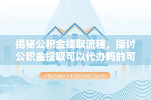 西螺揭秘公积金提取流程，探讨公积金提取可以代办吗的可行性与注意事项