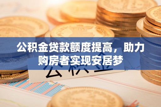 西螺公积金贷款额度提高，助力购房者实现安居梦