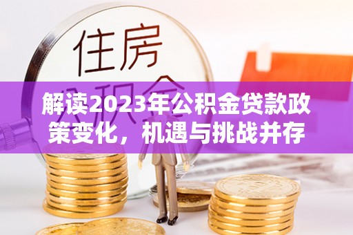 西螺解读2023年公积金贷款政策变化，机遇与挑战并存
