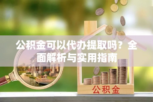 西螺公积金可以代办提取吗？全面解析与实用指南