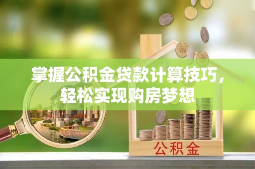 西螺掌握公积金贷款计算技巧，轻松实现购房梦想