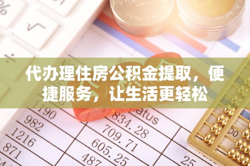 西螺代办理住房公积金提取，便捷服务，让生活更轻松