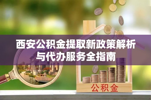 西螺西安公积金提取新政策解析与代办服务全指南