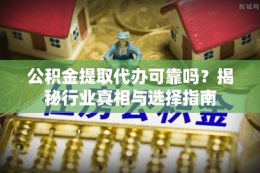 西螺公积金提取代办可靠吗？揭秘行业真相与选择指南