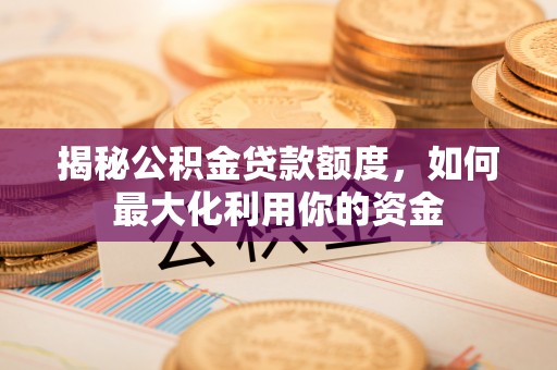 西螺揭秘公积金贷款额度，如何最大化利用你的资金