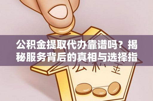 西螺公积金提取代办靠谱吗？揭秘服务背后的真相与选择指南