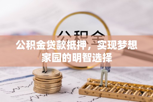 西螺公积金贷款抵押，实现梦想家园的明智选择