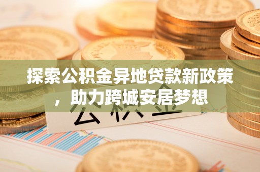 西螺探索公积金异地贷款新政策，助力跨城安居梦想