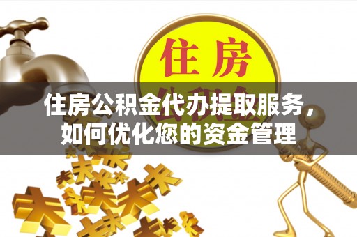 西螺住房公积金代办提取服务，如何优化您的资金管理
