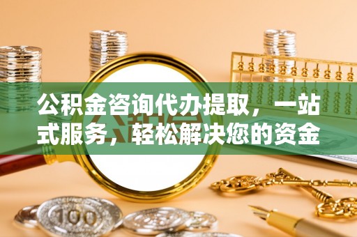 西螺公积金咨询代办提取，一站式服务，轻松解决您的资金需求