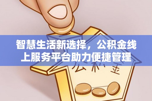 西螺智慧生活新选择，公积金线上服务平台助力便捷管理