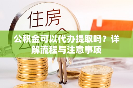 西螺公积金可以代办提取吗？详解流程与注意事项