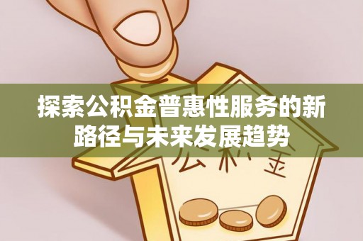 西螺探索公积金普惠性服务的新路径与未来发展趋势