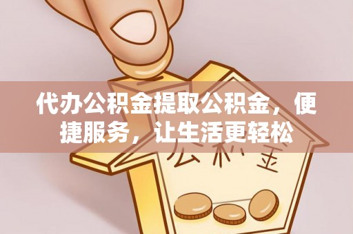 西螺代办公积金提取公积金，便捷服务，让生活更轻松