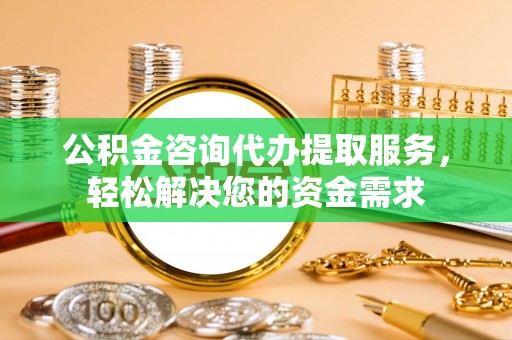 西螺公积金咨询代办提取服务，轻松解决您的资金需求