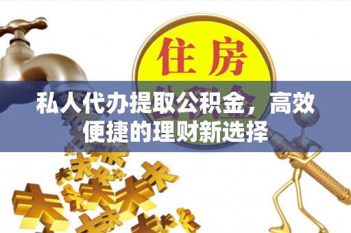 西螺私人代办提取公积金，高效便捷的理财新选择