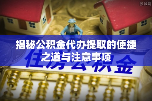 西螺揭秘公积金代办提取的便捷之道与注意事项