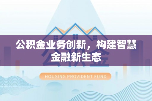 西螺公积金业务创新，构建智慧金融新生态