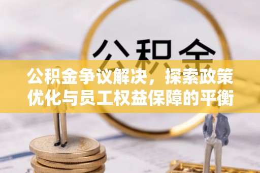 西螺公积金争议解决，探索政策优化与员工权益保障的平衡点