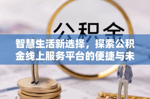西螺智慧生活新选择，探索公积金线上服务平台的便捷与未来