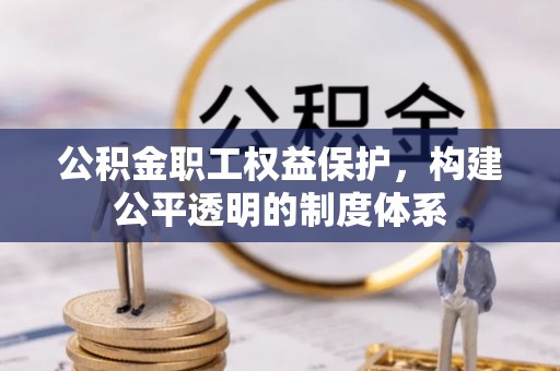 西螺公积金职工权益保护，构建公平透明的制度体系