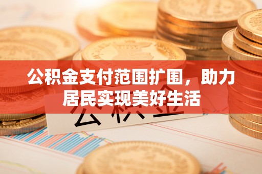 西螺公积金支付范围扩围，助力居民实现美好生活