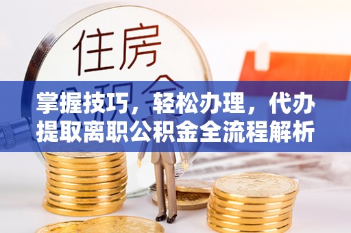 西螺掌握技巧，轻松办理，代办提取离职公积金全流程解析