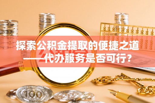 西螺探索公积金提取的便捷之道——代办服务是否可行？