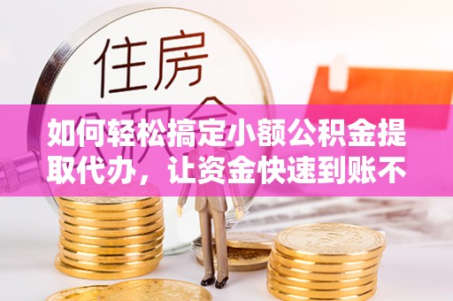 西螺如何轻松搞定小额公积金提取代办，让资金快速到账不是梦