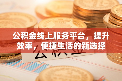 西螺公积金线上服务平台，提升效率，便捷生活的新选择
