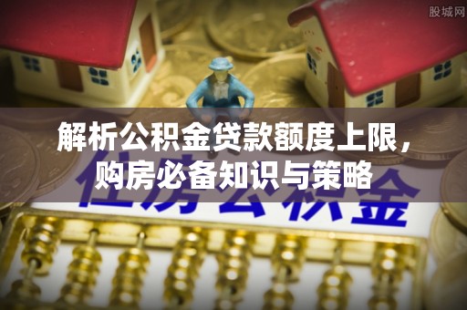 西螺解析公积金贷款额度上限，购房必备知识与策略